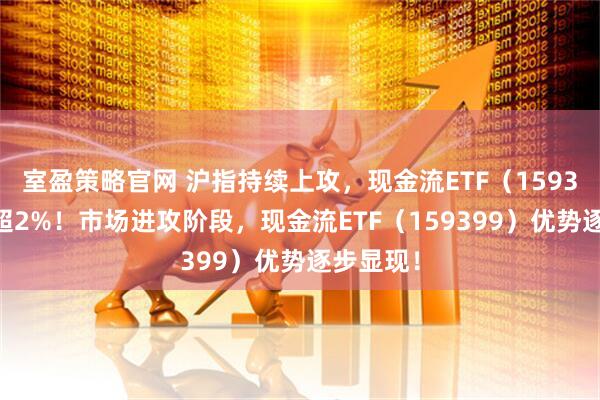 室盈策略官网 沪指持续上攻，现金流ETF（159399）涨超2%！市场进攻阶段，现金流ETF（159399）优势逐步显现！