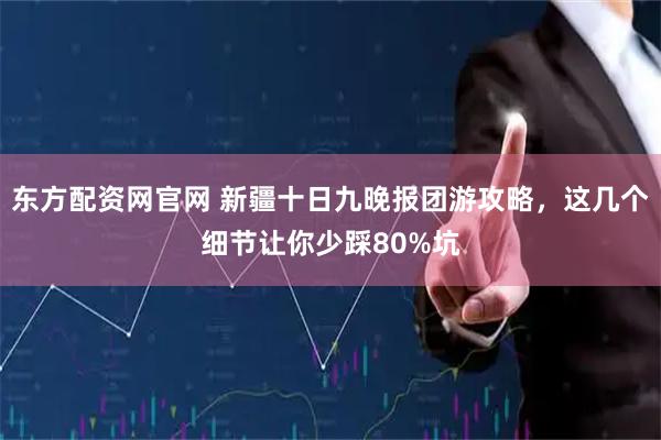 东方配资网官网 新疆十日九晚报团游攻略，这几个细节让你少踩80%坑