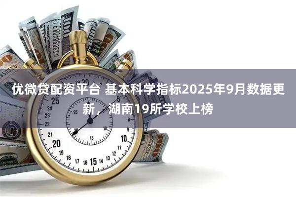 优微贷配资平台 基本科学指标2025年9月数据更新，湖南19所学校上榜