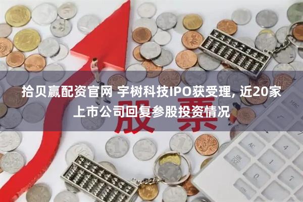 拾贝赢配资官网 宇树科技IPO获受理, 近20家上市公司回复参股投资情况