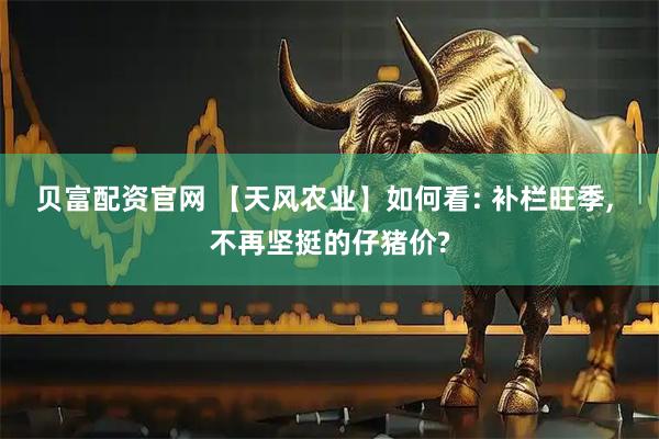 贝富配资官网 【天风农业】如何看: 补栏旺季, 不再坚挺的仔猪价?