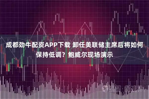 成都劲牛配资APP下载 卸任美联储主席后将如何保持低调？鲍威尔现场演示