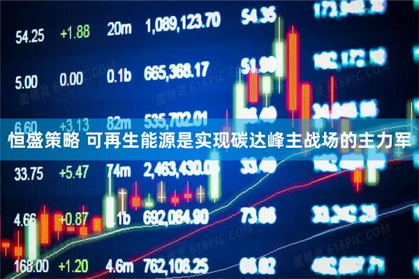 恒盛策略 可再生能源是实现碳达峰主战场的主力军